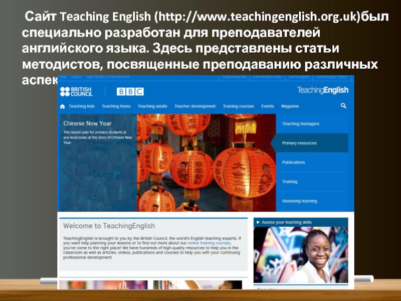 Сайт Teaching English (http://www.teachingenglish.org.uk)был специально разработан для преподавателей английского языка. Здесь представлены статьи методистов, посвященные преподаванию