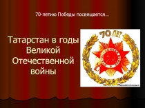 Презентация к внеклассному мероприятию, посвященному 70-летию Победы Татарстан в годы Великой Отечественной войны
