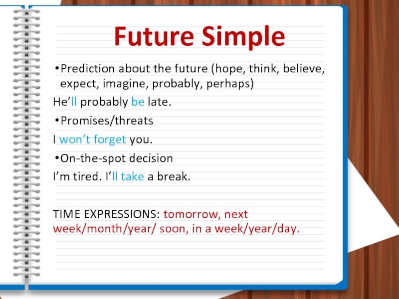 Future SimplePrediction about the future (hope, think, believe, expect, imagine, probably, perhaps)He’ll probably be late.Promises/threatsI won’t forget