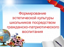 Презентация Формирование эстетической культуры школьников посредством гражданско-патриотического воспитания