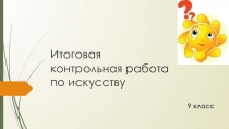 Презентация по искусству Итоговая контрольная работа по искусству (9 класс)