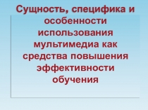 Презентация (доклад): Сущность, специфика и особенности использования мультимедиа как средства повышения эффективности обучения