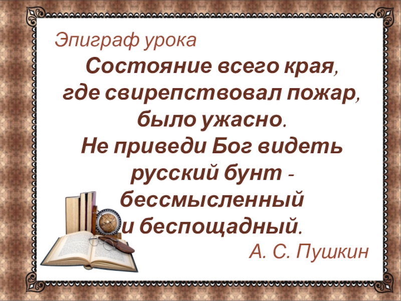 Эпиграф урокаСостояние всего края, где свирепствовал пожар, было ужасно. Не приведи Бог видеть русский бунт - бессмысленный