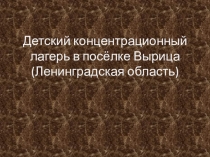 Презентация на классный час по теме Детский концентрационный лагерь в Вырице (ЛЕнинградская область (3 класс)