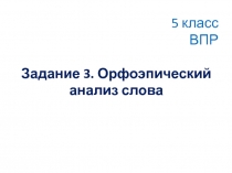 Презентация по русскому языку . 5 класс. ВПР. Задание 3. Орфоэпический анализ слова