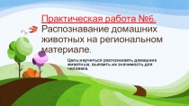 Презентация по биологии на темуПрактическая работа №6.Распознавание домашних животных на региональном материале.