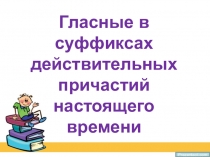 Презентация по русскому языку на тему Гласные в суффиксах действительных причастий настоящего времени