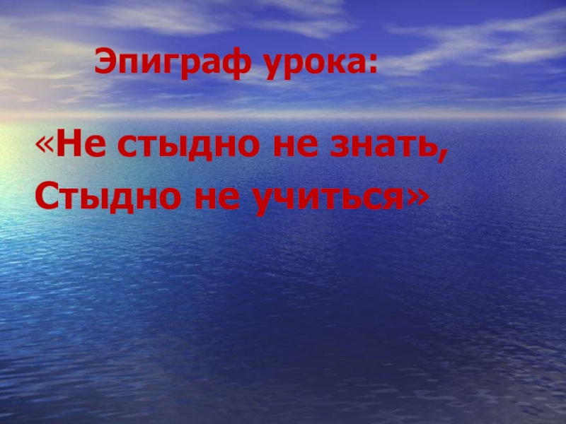 Эпиграф урока:«Не стыдно не знать,Стыдно не учиться»