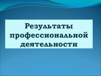 Презентация Результаты профессиональной деятельности
