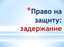 Презентация Право не защиту: задержание, 7 класс