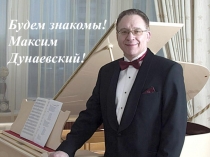 Презентация Максим Дунаевский! Будем знакомы!