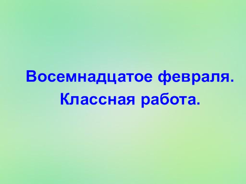 Восемнадцатое. 18 Февраля классная работа. Восемнадцатое февраля. Восемнадцатое февраля классная работа. 18 Января классная работа.