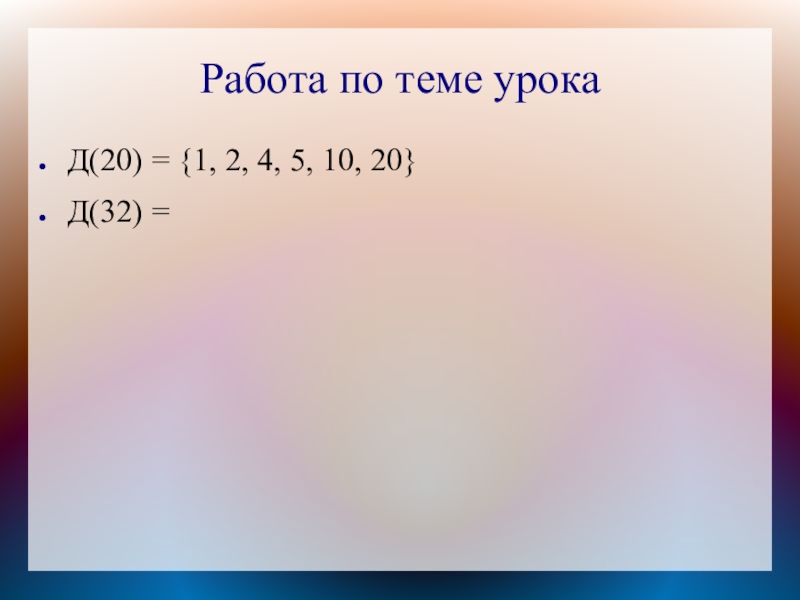 Работа по теме урокаД(20) = {1, 2, 4, 5, 10, 20}Д(32) =