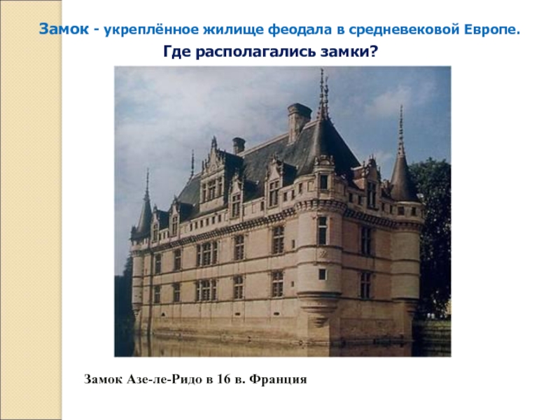 Замок - укреплённое жилище феодала в средневековой Европе. Замок Азе-ле-Ридо в 16 в. ФранцияГде располагались замки?