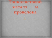 Презентация по технологии на тему Тонколистовой металл и проволока