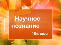 Презентация по обществознанию. 10 класс.Научное познание