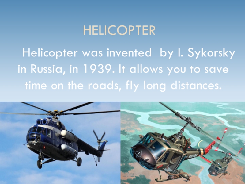 Helicopter  Helicopter was invented by I. Sykorsky in Russia, in 1939. It allows you to save