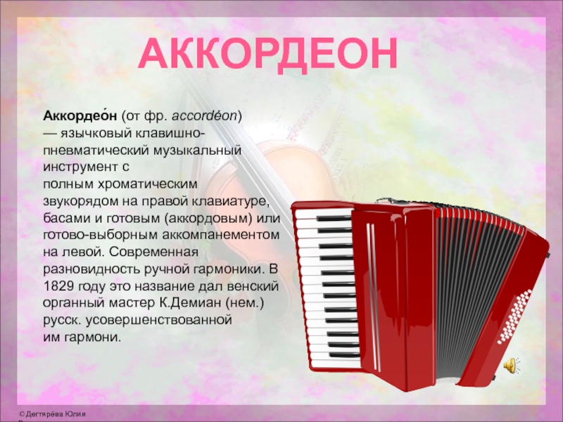 АККОРДЕОНАккордео́н (от фр. accordéon) — язычковый клавишно-пневматический музыкальный инструмент с полным хроматическим звукорядом на правой клавиатуре, басами и готовым (аккордовым) или готово-выборным аккомпанементом на левой.