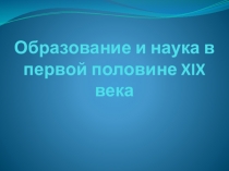 Презентация по истории на тему Образование и наука в первой половине XIX в.