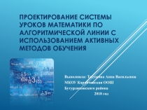 Проектирование системы уроков математики по алгоритмической линии с использованием активных методов обучения