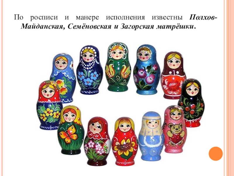 По росписи и манере исполнения известны Полхов-Майданская, Семёновская и Загорская матрёшки.