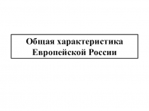 Презентация по географии на тему Общая характеристика Европейской России