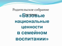 Родительское собрание по теме Базовые национальные ценности в семейном воспитании