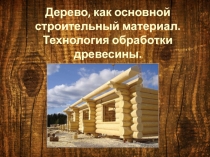 Презентация по технологии на тему Дерево, как основной строительный материал. Обработка древесины