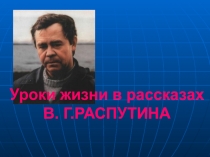 Презентация к уроку Уроки жизни в рассказах В.Г.Распутина.