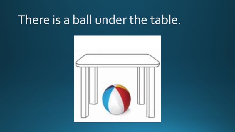 There is a ball under the table.
