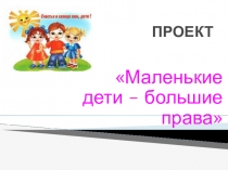 Презентация Проект Маленькие дети - большие права