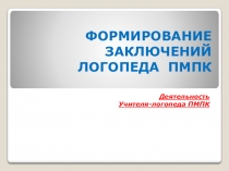 ФОРМИРОВАНИЕ ЗАКЛЮЧЕНИЙ ЛОГОПЕДА ПМПК Деятельность Учителя-логопеда ПМПК