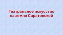 Презентация Театральное искусство на земле Саратовской