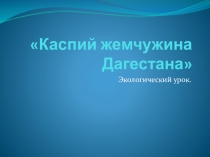 Экологический урок на тему: Каспий – жемчужина Дагестана