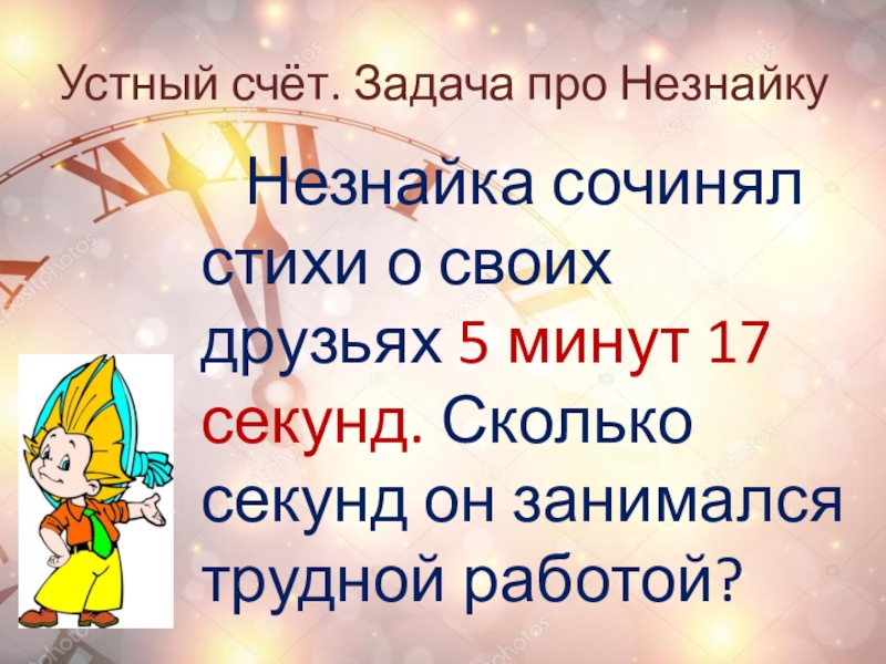 Устный счёт. Задача про Незнайку	Незнайка сочинял стихи о своих друзьях 5 минут 17 секунд. Сколько секунд он