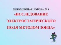 Презентация к лабораторному занятию по физике ИССЛЕДОВАНИЕ ЭЛЕКТРОСТАТИЧЕСКОГО ПОЛЯ МЕТОДОМ ЗОНДА