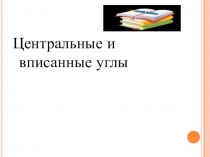 Презентация по геометрии на тему Центральные и вписанные углы