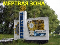 Презентация ко Дню памяти трагедии в Чернобыле на тему Мертвая зона