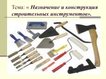 Тема:  Назначение и конструкция строительных инструментов.
