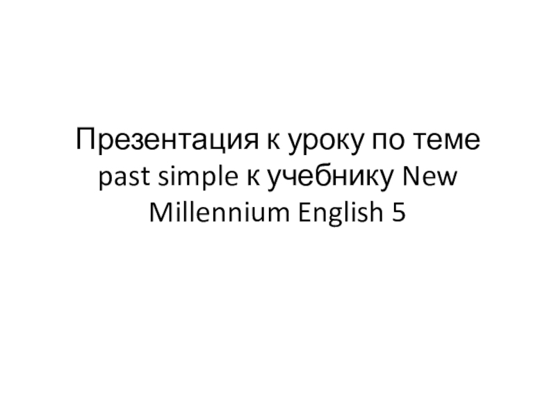 Презентация Презентация по теме Past Simple к учебнику New Millennium English 5