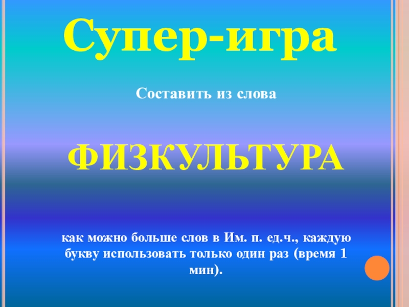 Супер-играСоставить из слова ФИЗКУЛЬТУРАкак можно больше слов в Им. п. ед.ч., каждую букву использовать только один раз