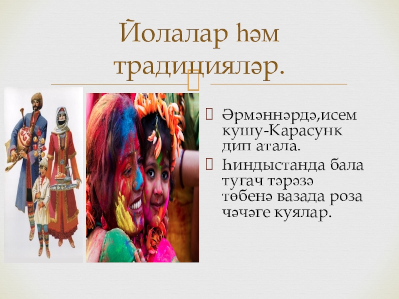 Йолалар һәм традицияләр.Әрмәннәрдә,исем кушу-Карасунк дип атала.Һиндыстанда бала тугач тәрәзә төбенә вазада роза чәчәге куялар.