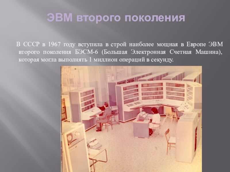 ЭВМ второго поколения	В СССР в 1967 году вступила в строй наиболее мощная в Европе ЭВМ второго поколения