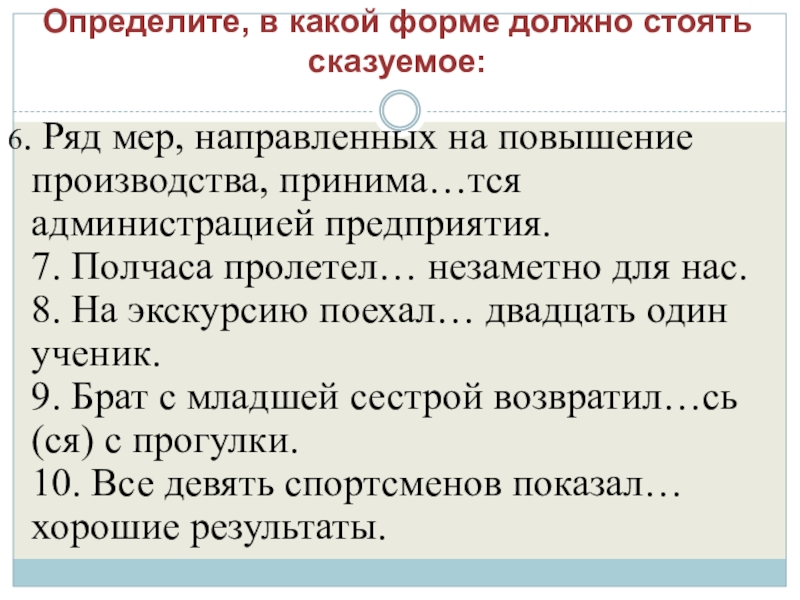 Определите, в какой форме должно стоять сказуемое: 6. Ряд мер, направленных на повышение производства, принима…тся администрацией предприятия.