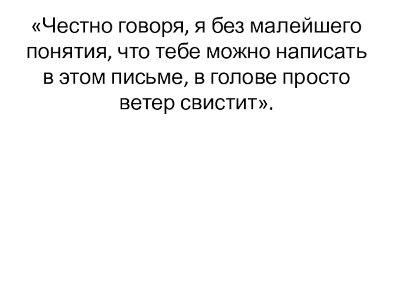 «Честно говоря, я без малейшего понятия, что тебе можно написать в этом письме, в голове просто ветер