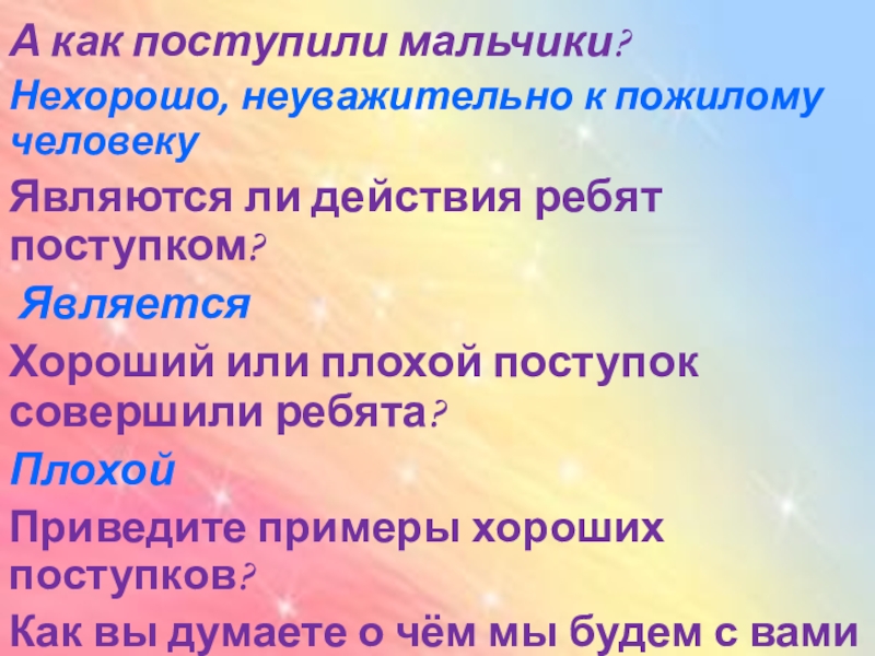 А как поступили мальчики? Нехорошо, неуважительно к пожилому человекуЯвляются ли действия ребят поступком?  ЯвляетсяХороший или плохой