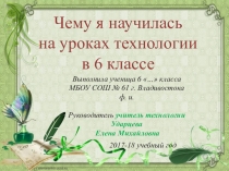 Презентация по технологии на тему Чему я научилась на уроках технологии в 6 классе (6 класс)