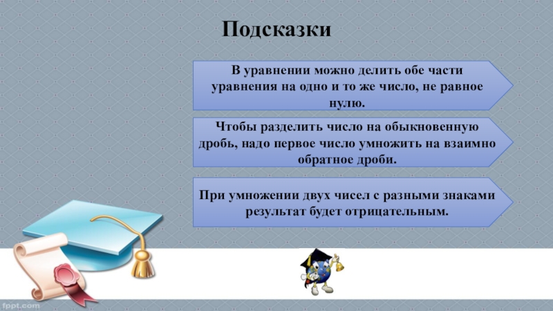 В уравнении можно делить обе части уравнения на одно и то же число, не равное нулю.Чтобы разделить