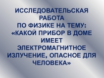 Исследовательская работа по физике на тему: Какой Прибор в доме имеет электромагнитное излучение, опасное для человека