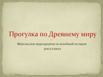 Презентация внеклассного мероприятия по всеобщей истории в 5 классе на тему Прогулка по Древнему миру.